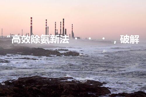 “高效除氨新法，破解氨氮廢水超標(biāo)難題”
